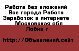 Работа без вложений - Все города Работа » Заработок в интернете   . Московская обл.,Лобня г.